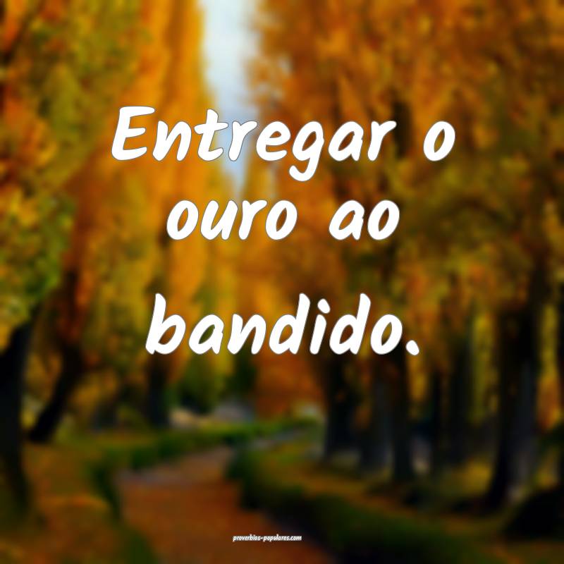 Entregar o ouro ao bandido.
...