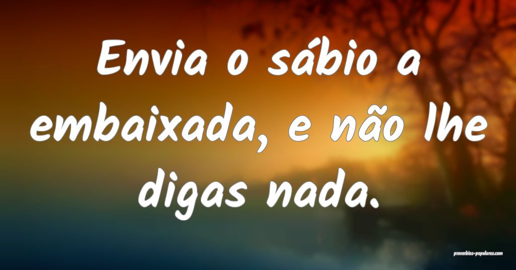 Envia o sábio a embaixada, e não lhe digas nada. ...