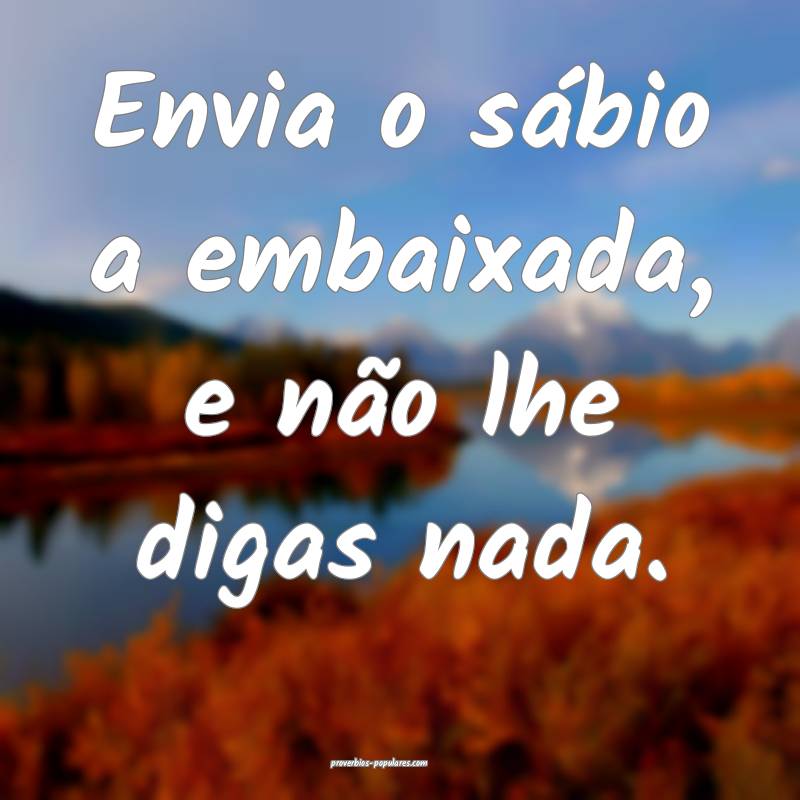 Envia o sábio a embaixada, e não lhe digas nada. ...