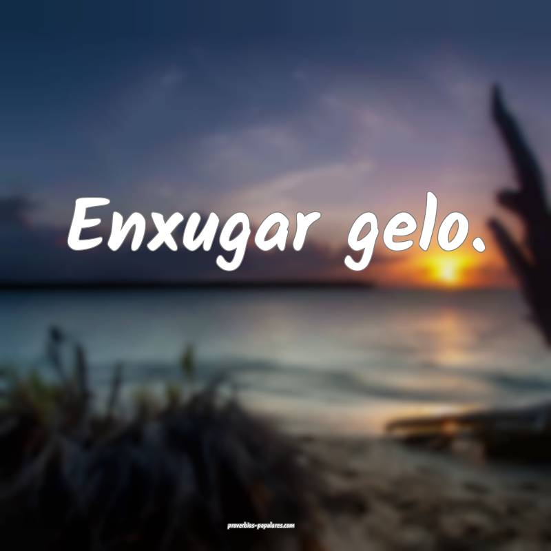 Enxugar gelo.
 ...