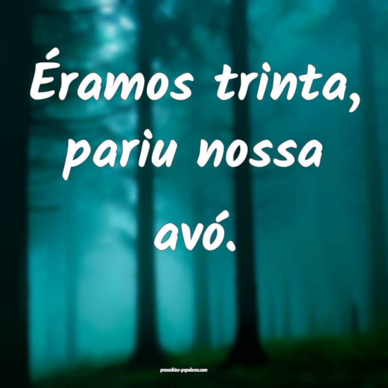 Éramos trinta, pariu nossa avó.
 ...