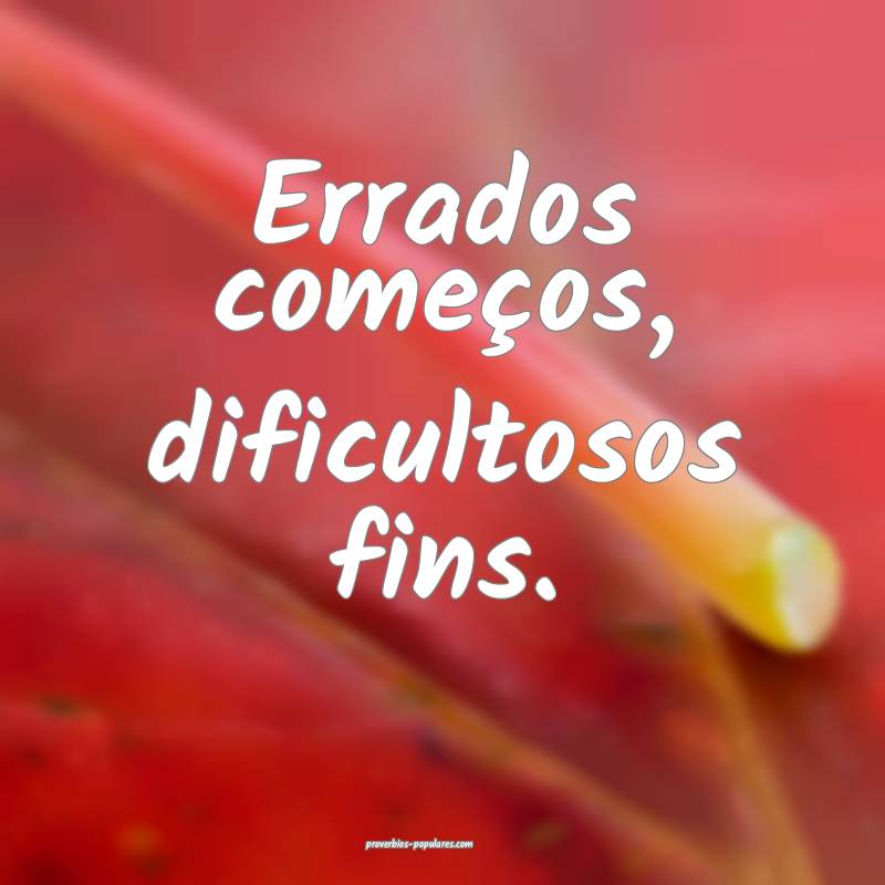 Errados começos, dificultosos fins.
...