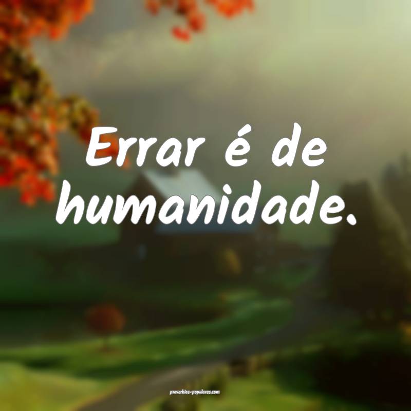 Errar é de humanidade.
...