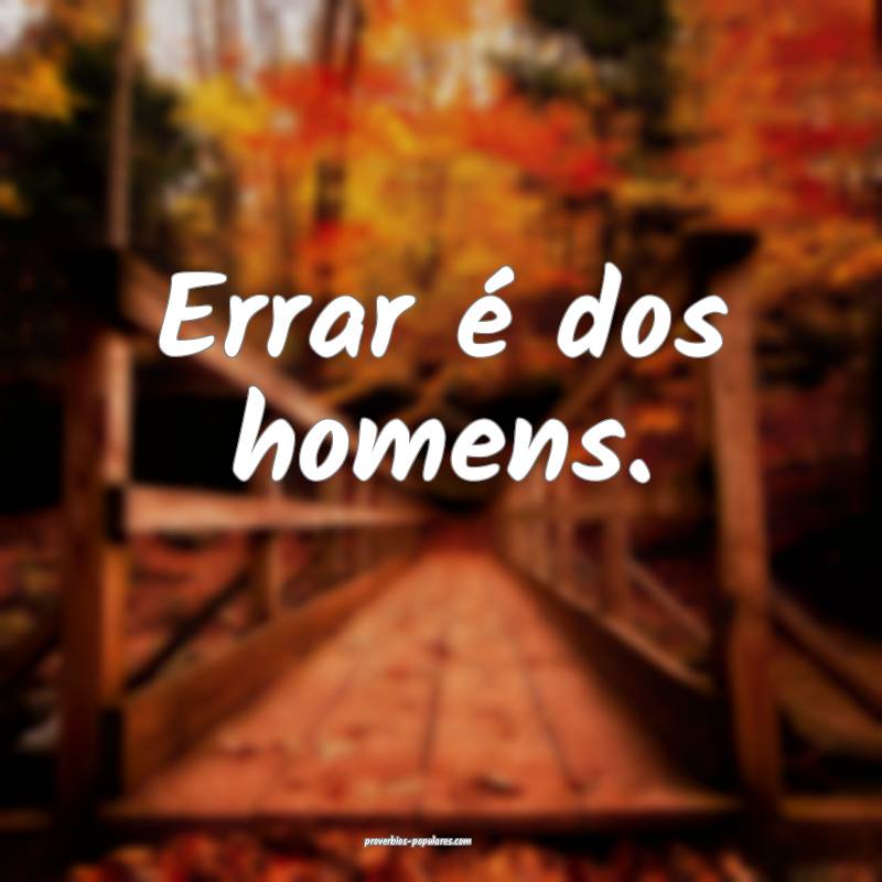 Errar é dos homens.
...