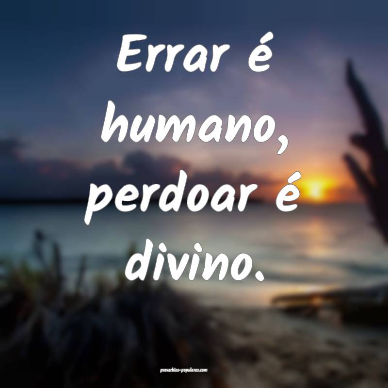 Errar é humano, perdoar é divino.
...