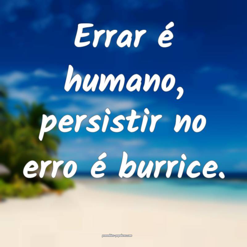 Errar é humano, persistir no erro é burrice.
...