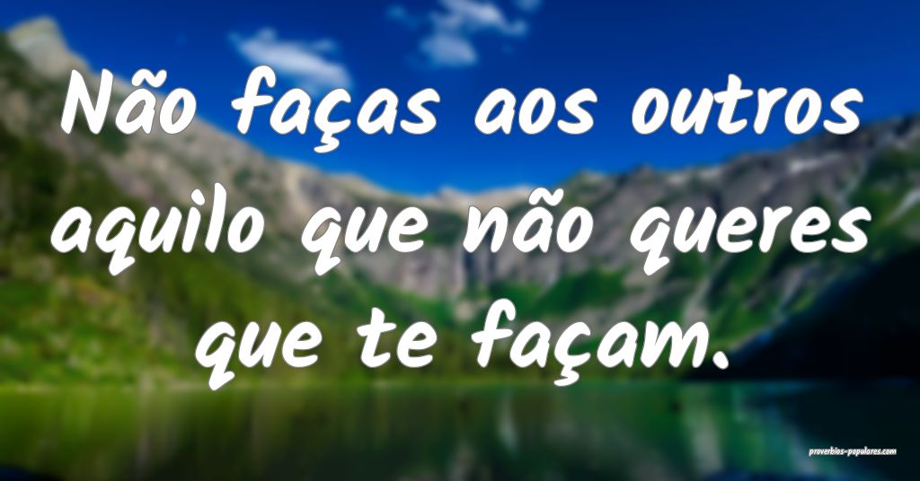 Não faças aos outros aquilo que não queres que