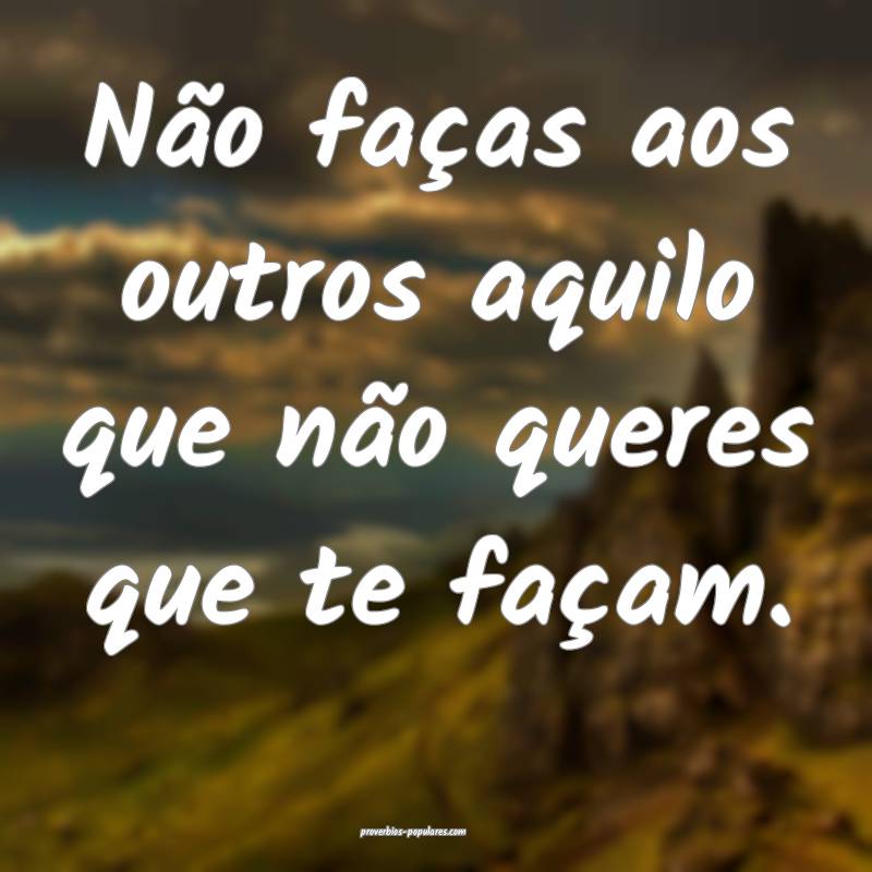 Não faças aos outros aquilo que não queres que te façam. 
...