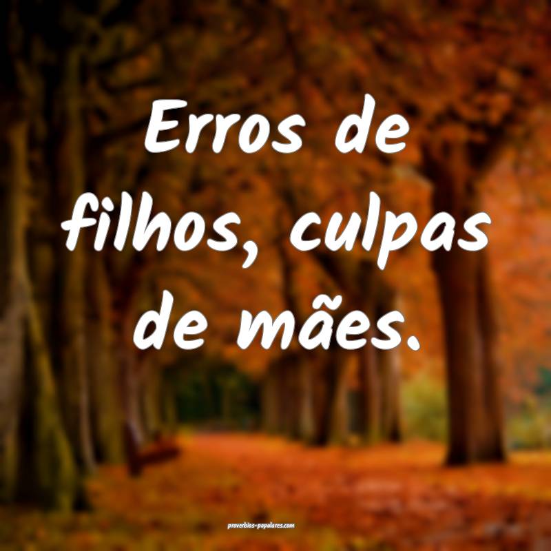 Erros de filhos, culpas de mães.
...