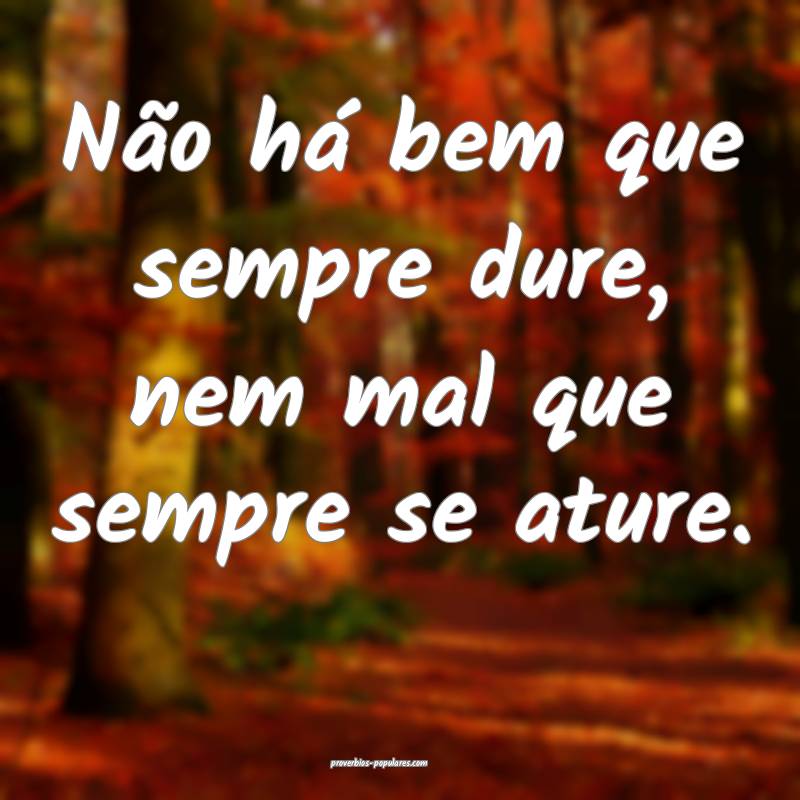 Não há bem que sempre dure, nem mal que sempre s ...