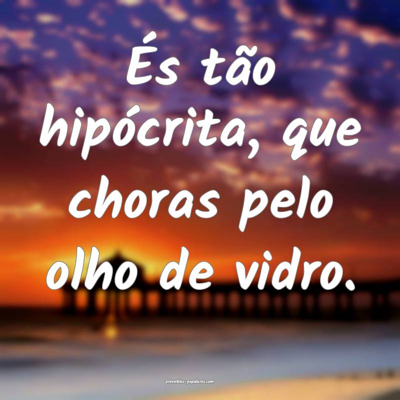 És tão hipócrita, que choras pelo olho de vidro.
...
