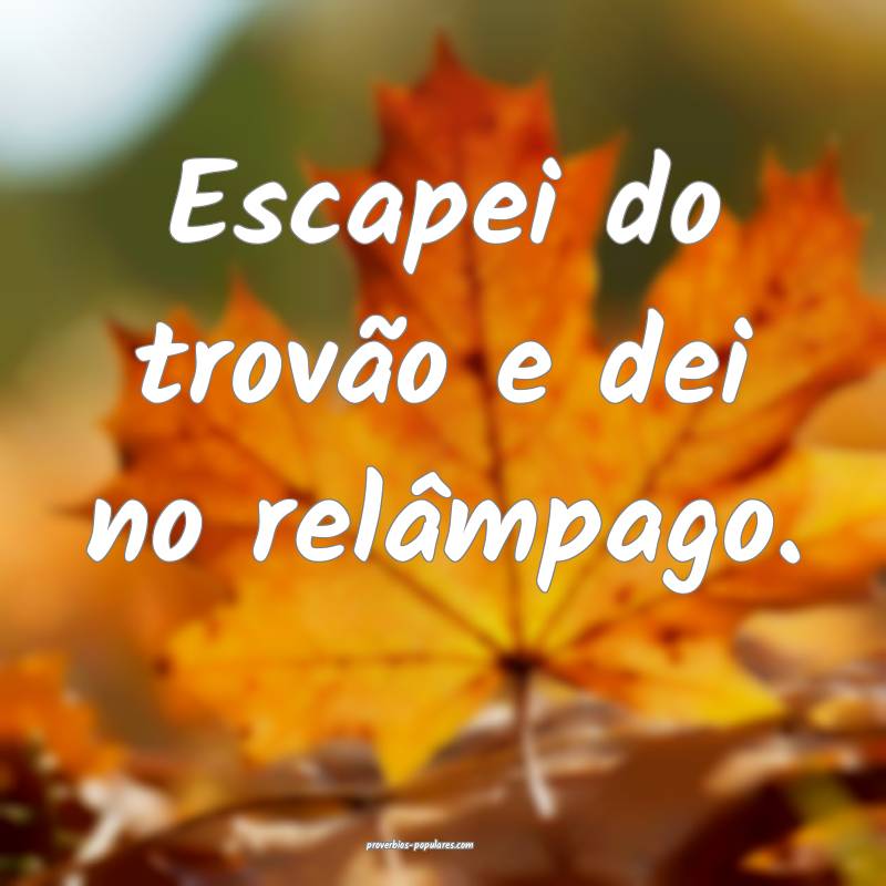 Escapei do trovão e dei no relâmpago.
 ...