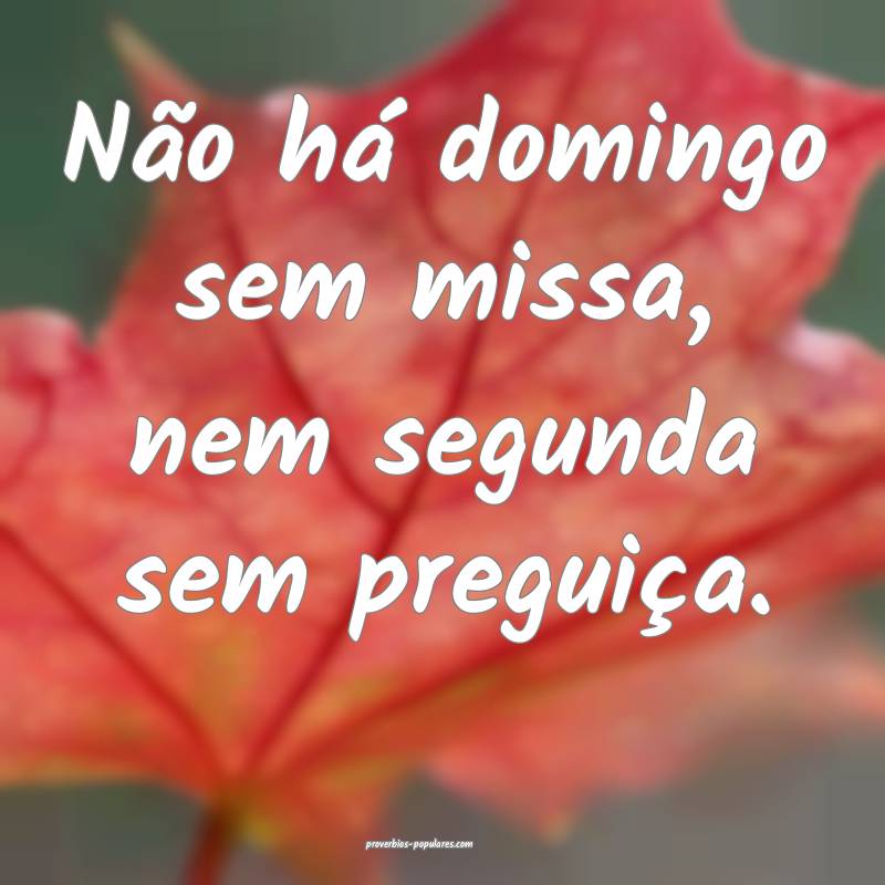 Não há domingo sem missa, nem segunda sem preguiça. 
...