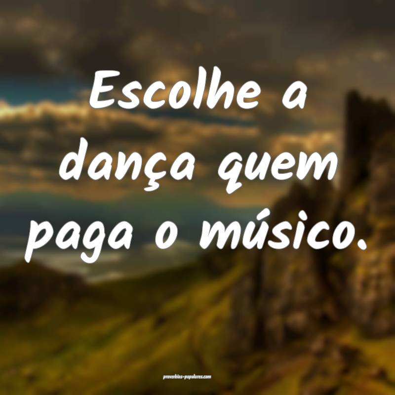 Escolhe a dança quem paga o músico.
 ...