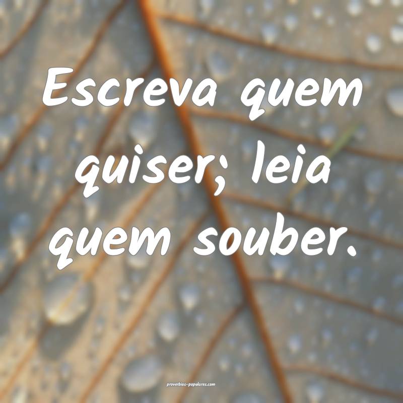 Escreva quem quiser; leia quem souber.
...