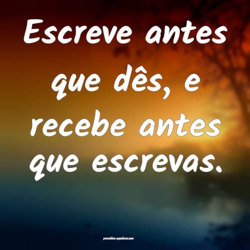 Escreve antes que dês, e recebe antes que escrevas.
...