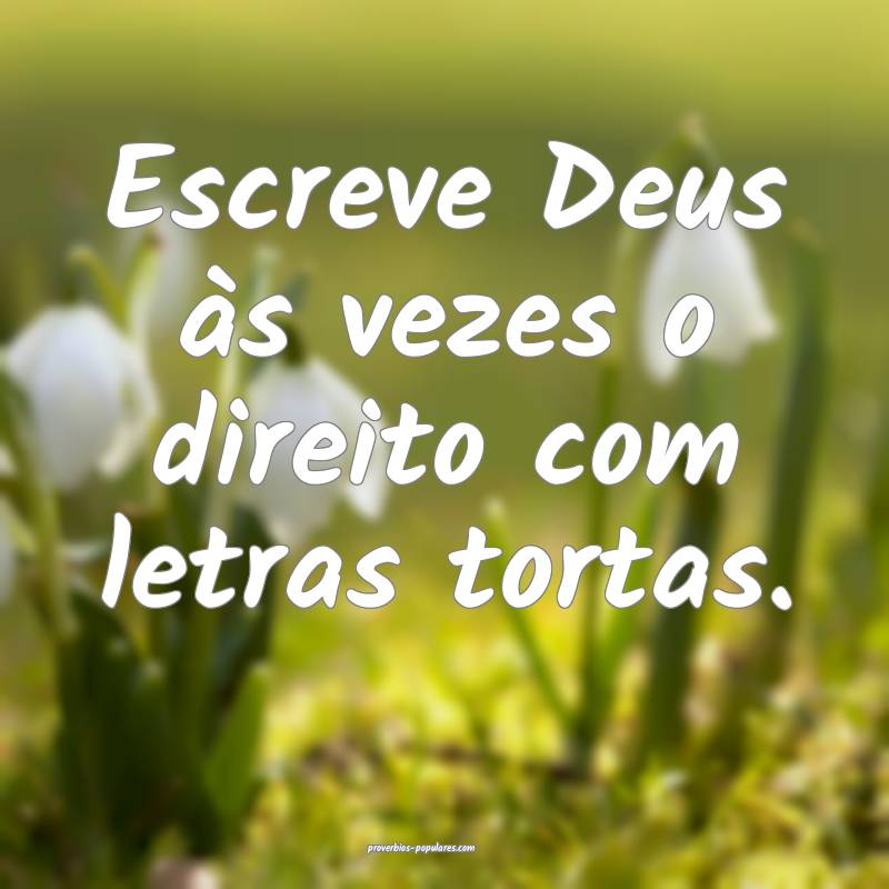 Escreve Deus às vezes o direito com letras tortas ...