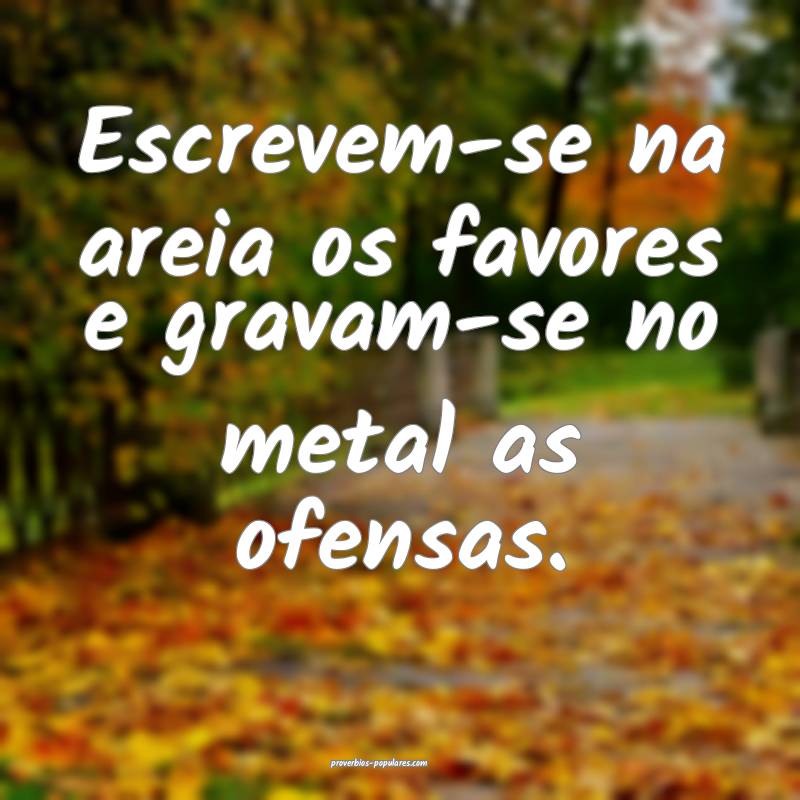 Escrevem-se na areia os favores e gravam-se no metal as ofensas.
...