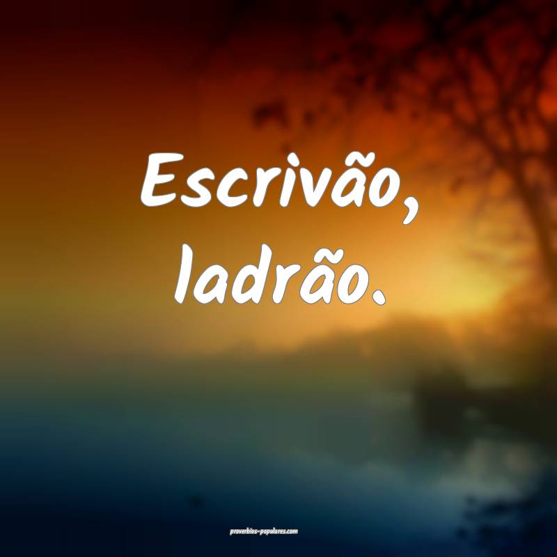 Escrivão, ladrão.
 ...