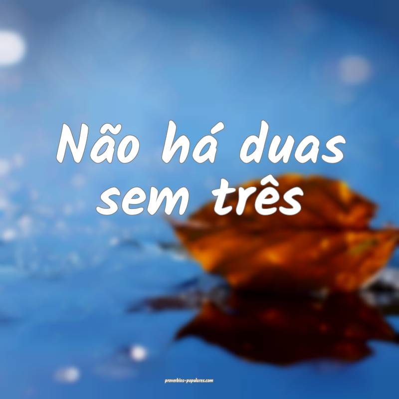 Não há duas sem três 
...