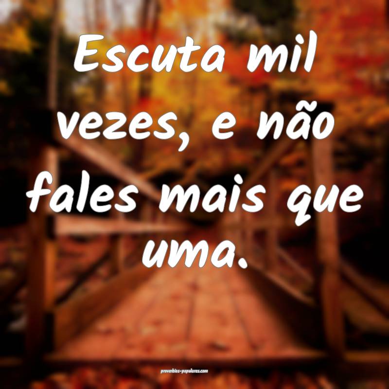Escuta mil vezes, e não fales mais que uma.
...