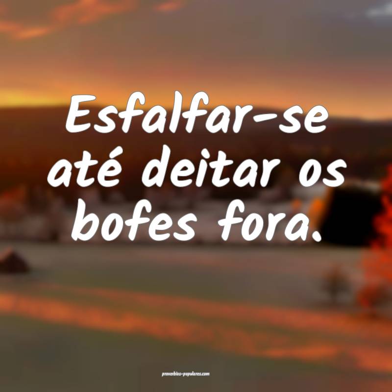 Esfalfar-se até deitar os bofes fora.
 ...