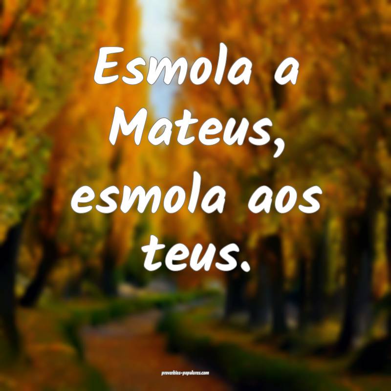 Esmola a Mateus, esmola aos teus.
...