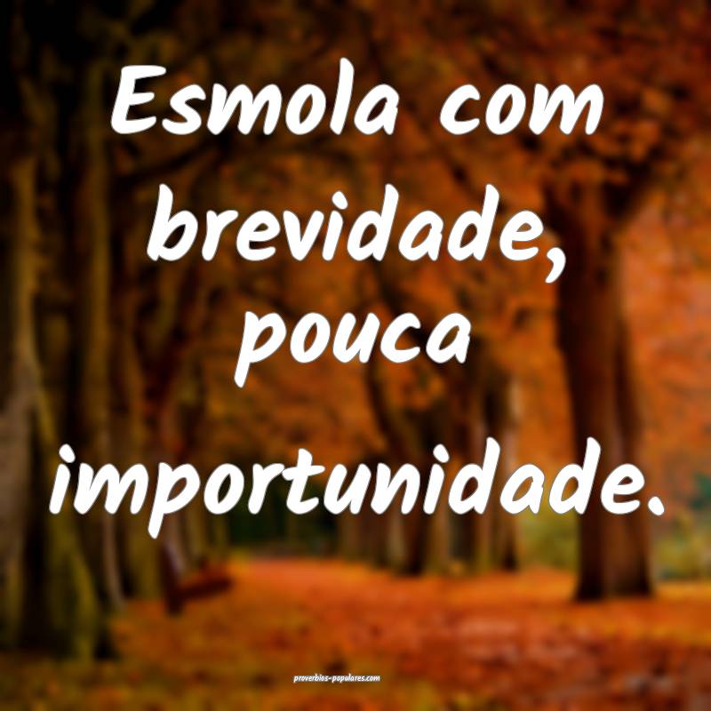 Esmola com brevidade, pouca importunidade.
...