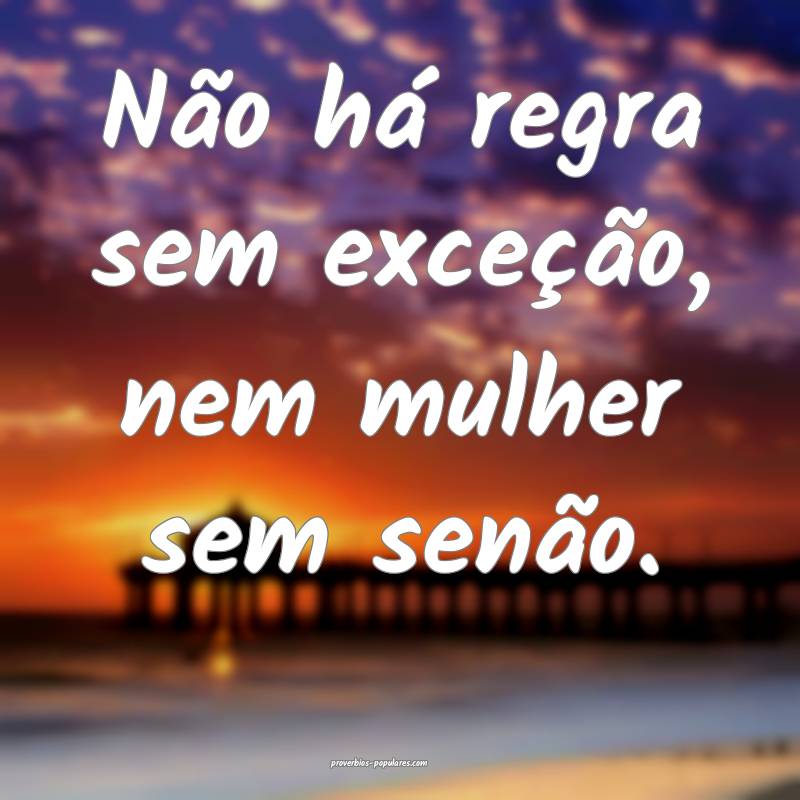 Não há regra sem exceção, nem mulher sem senão. 
...