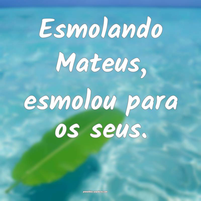 Esmolando Mateus, esmolou para os seus.
...