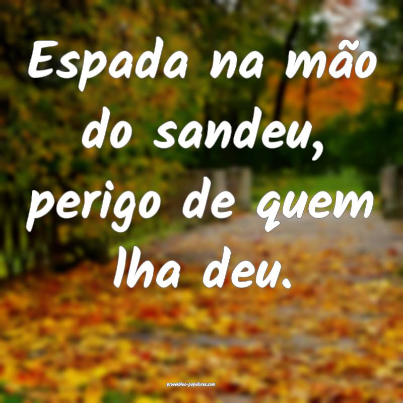 Espada na mão do sandeu, perigo de quem lha deu.
...