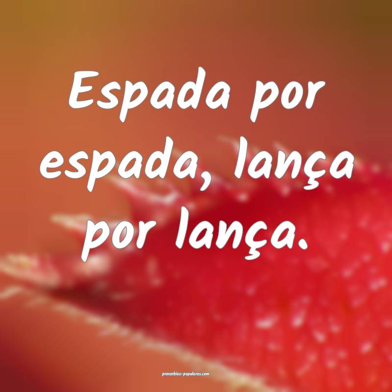 Espada por espada, lança por lança.
 ...