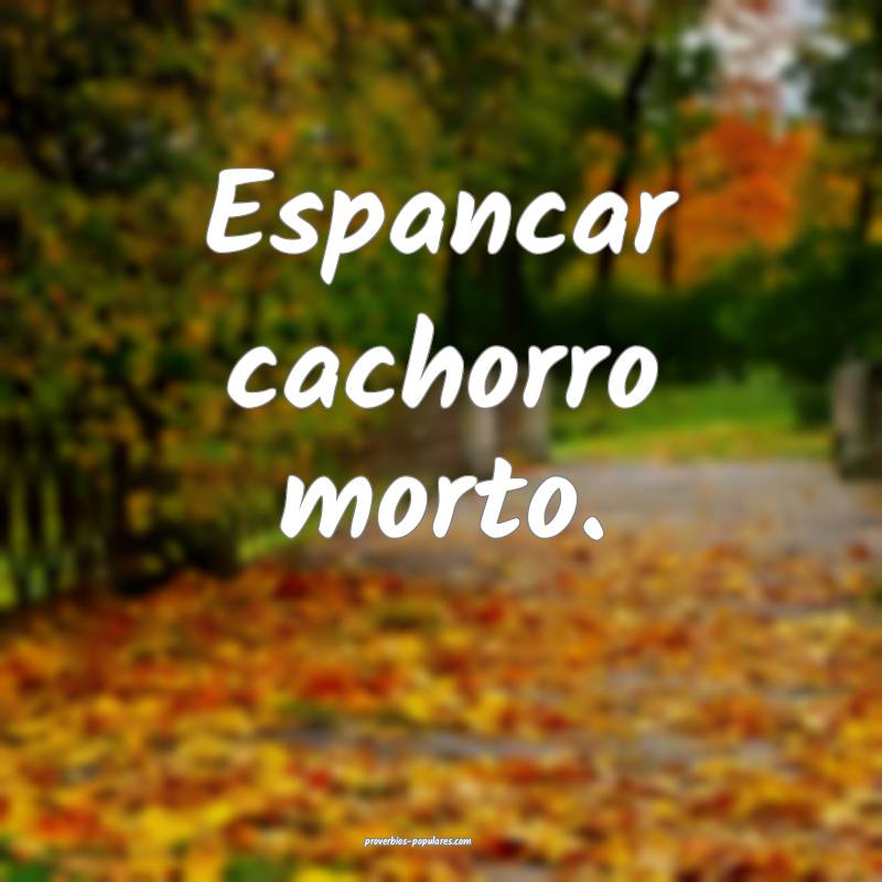 Espancar cachorro morto.
 ...