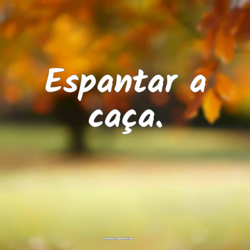 Espantar a caça.
...