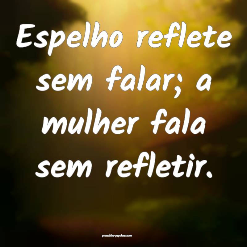 Espelho reflete sem falar; a mulher fala sem refletir.
...