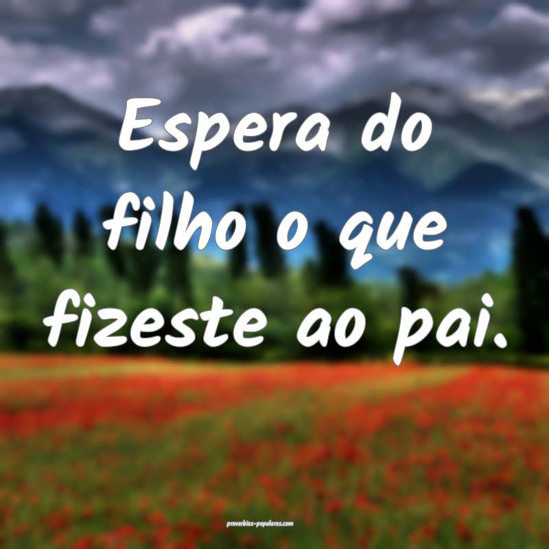 Espera do filho o que fizeste ao pai.
...
