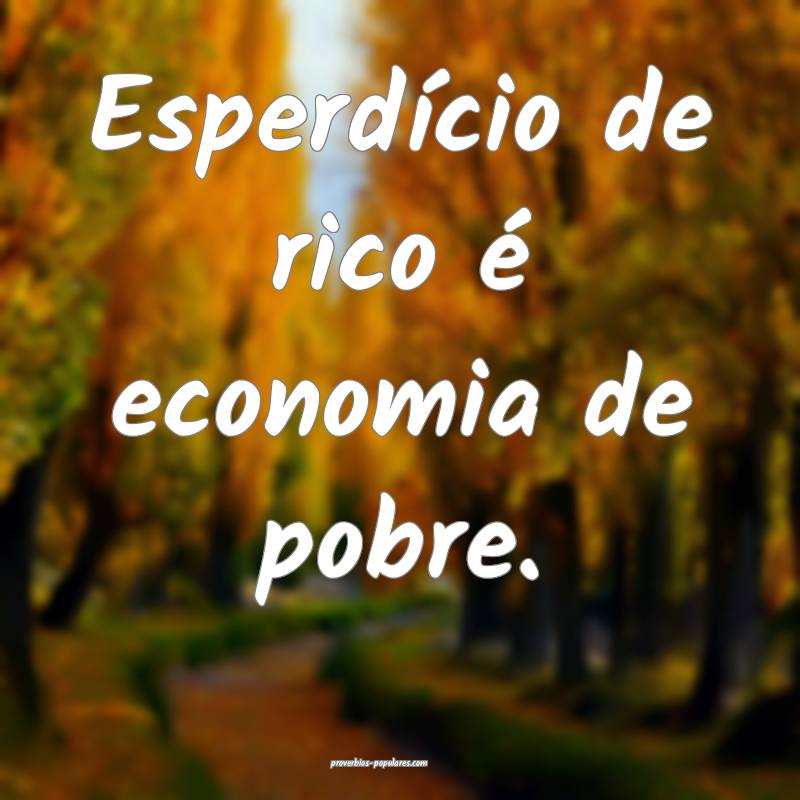 Esperdício de rico é economia de pobre.
 ...