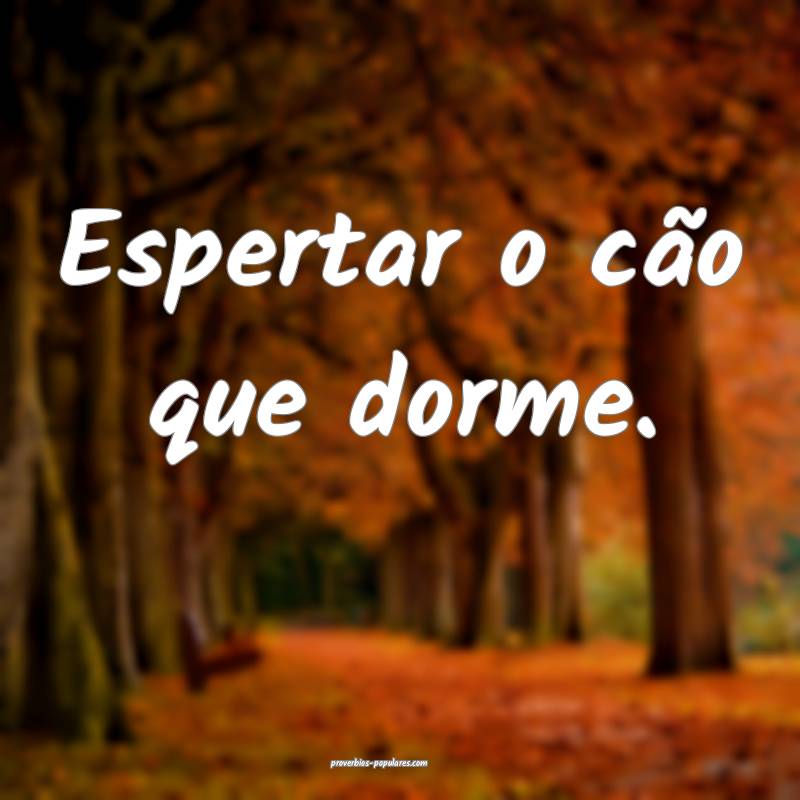 Espertar o cão que dorme.
 ...