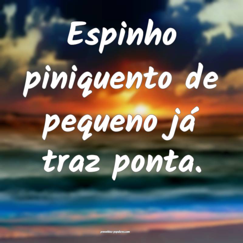 Espinho piniquento de pequeno já traz ponta.
...