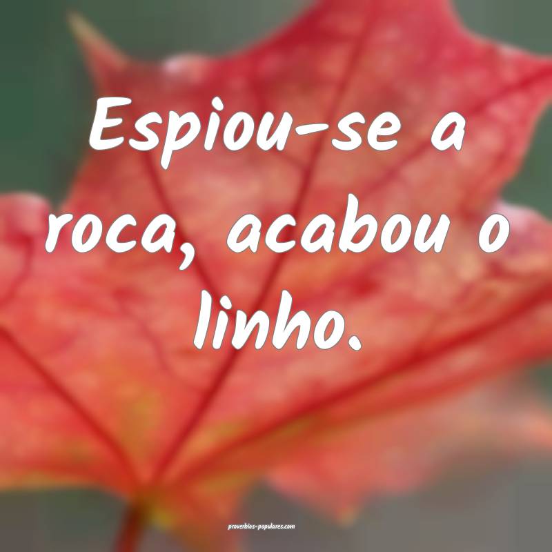 Espiou-se a roca, acabou o linho.
 ...