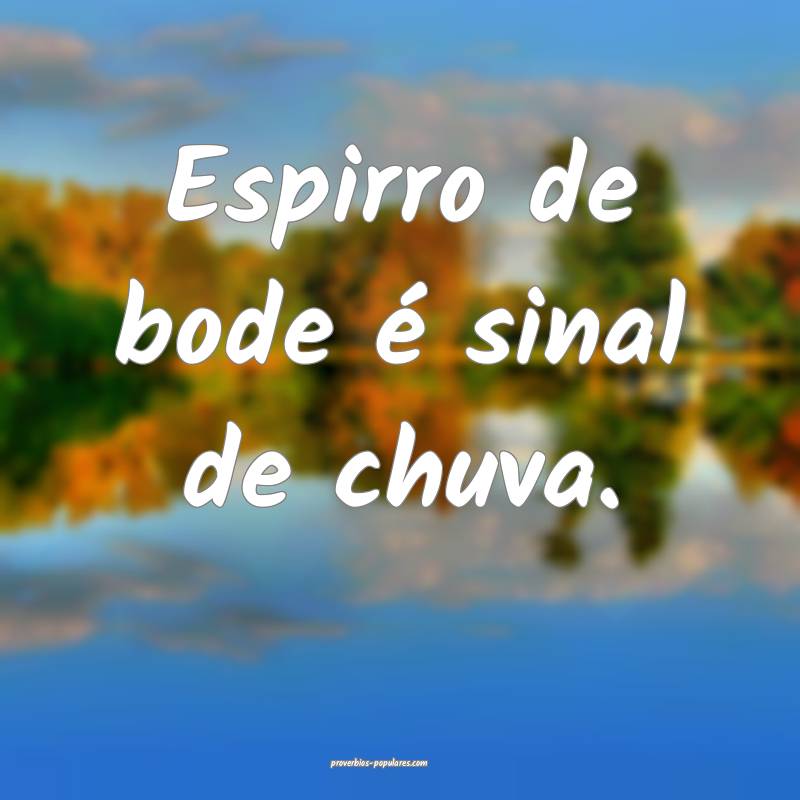 Espirro de bode é sinal de chuva.
...