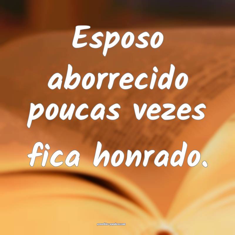 Esposo aborrecido poucas vezes fica honrado.
...