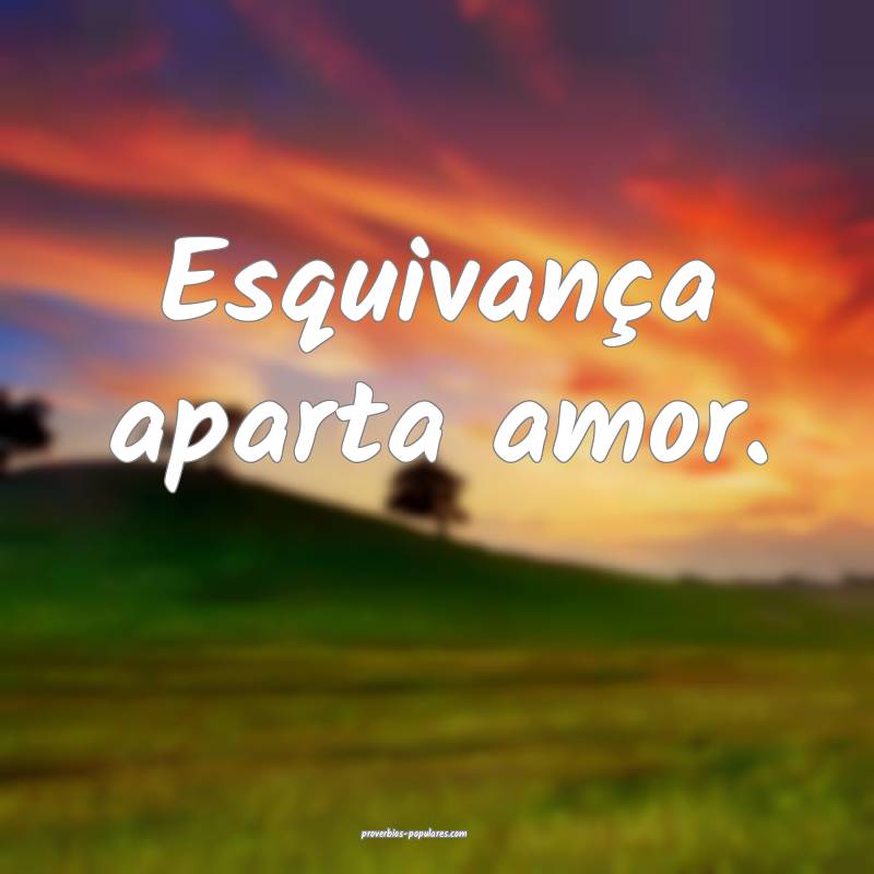 Esquivança aparta amor.
...