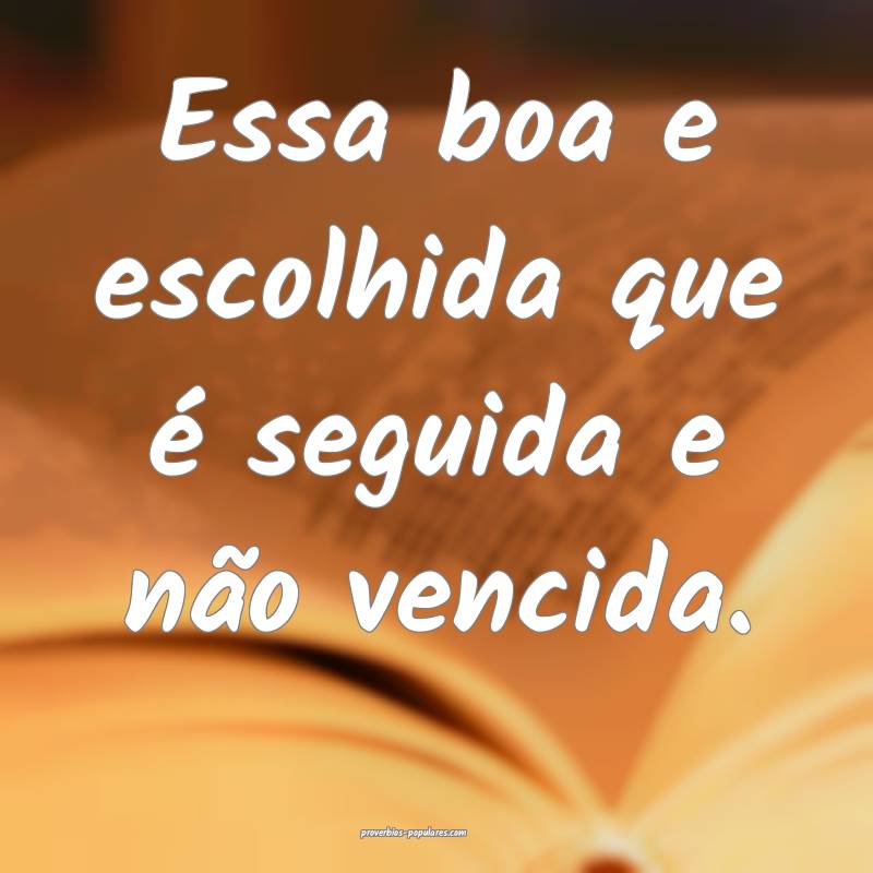 Essa boa e escolhida que é seguida e não vencida.
...