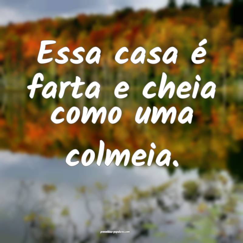 Essa casa é farta e cheia como uma colmeia.
...