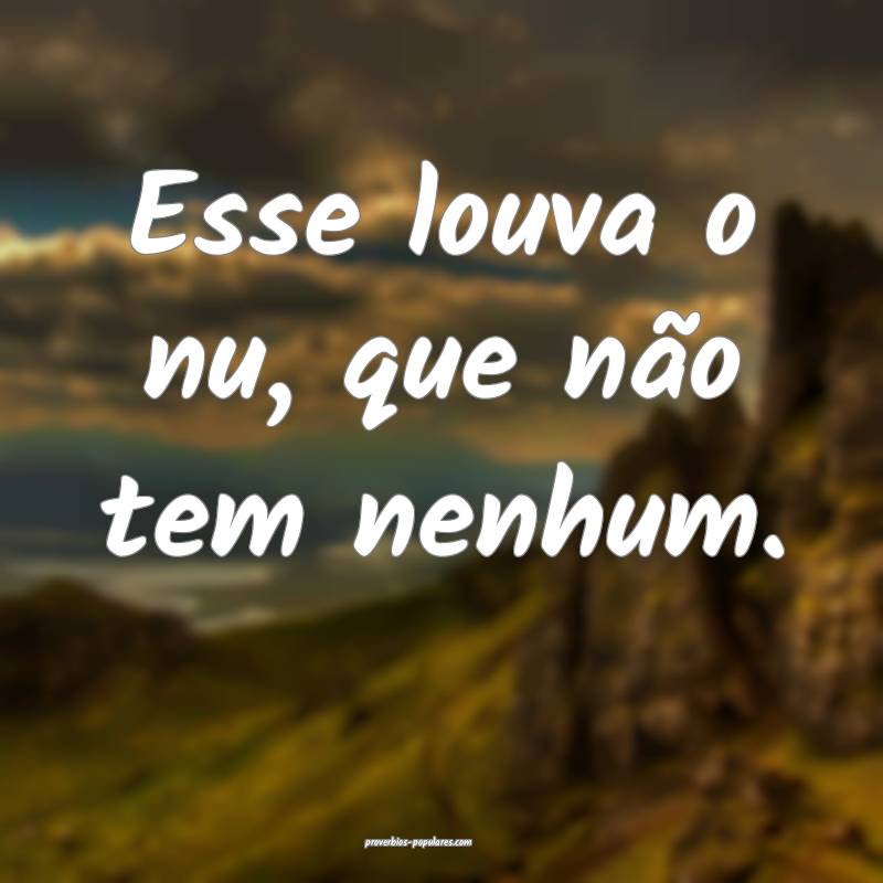 Esse louva o nu, que não tem nenhum.
...