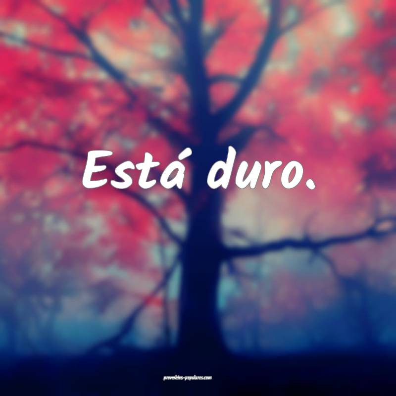Está duro.
...