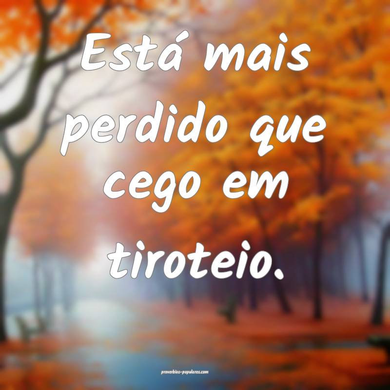 Está mais perdido que cego em tiroteio.
...