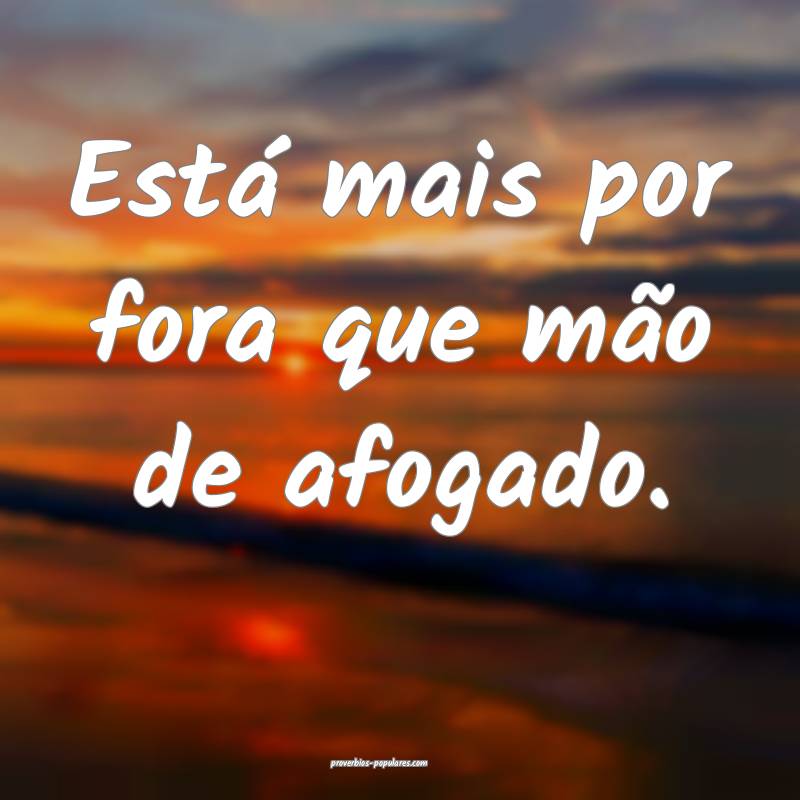 Está mais por fora que mão de afogado.
...