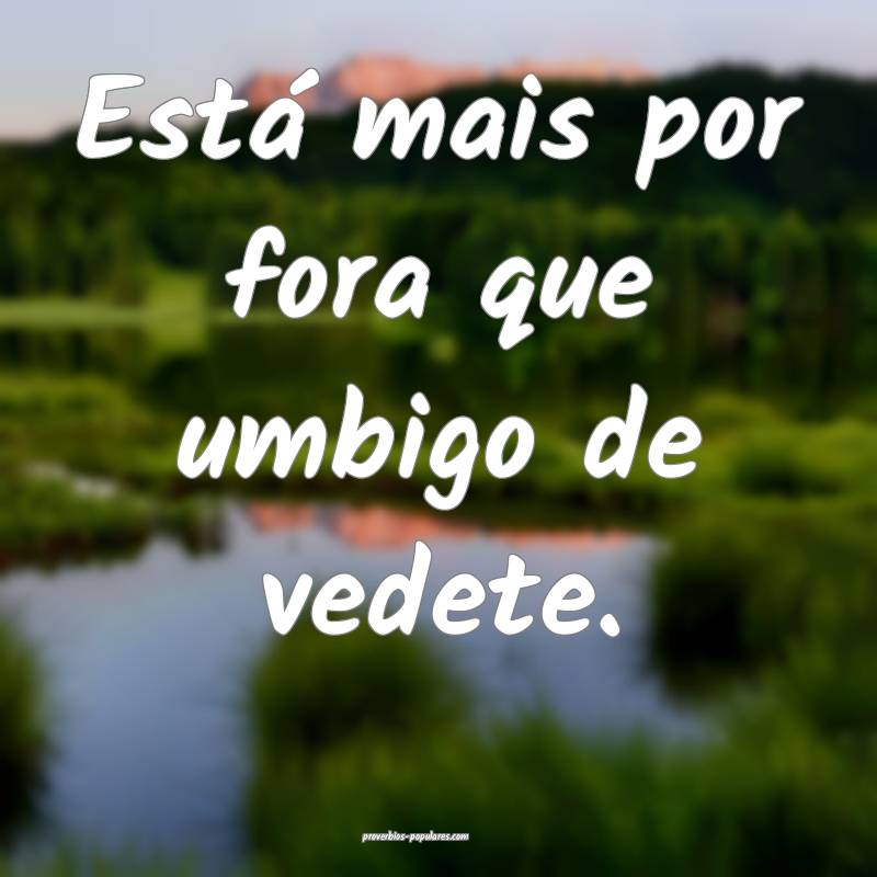 Está mais por fora que umbigo de vedete.
 ...